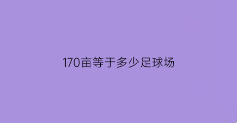 170亩等于多少足球场(70亩地是多少个足球场)