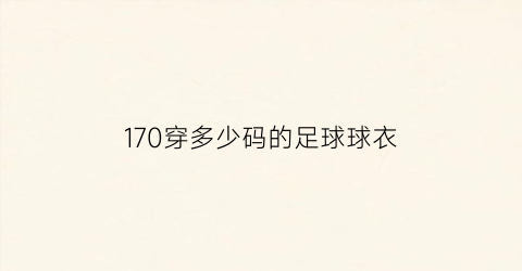 170穿多少码的足球球衣(足球服170是什么尺码)