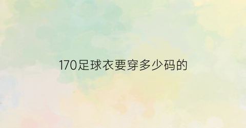 170足球衣要穿多少码的(170足球衣要穿多少码的鞋子)