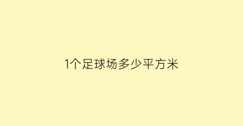 1个足球场多少平方米(1个足球场多少平方公里)