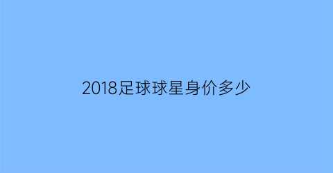 2018足球球星身价多少(2018足球身价排行)