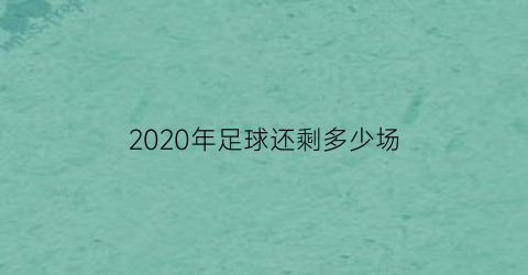 2020年足球还剩多少场(2021足球还有几天结束)