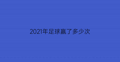 2021年足球赢了多少次(足球2021结果)