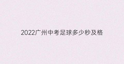 2022广州中考足球多少秒及格(广州中考足球满分多少秒)