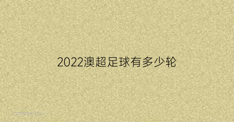 2022澳超足球有多少轮(澳超一共多少轮比赛)