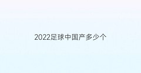 2022足球中国产多少个(全国有多少足球)