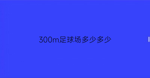 300m足球场多少多少(三百亩足球场)