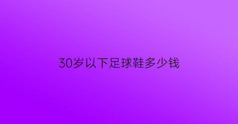 30岁以下足球鞋多少钱(足球鞋30元)