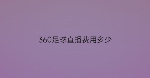 360足球直播费用多少(360直播足球app下载地址)