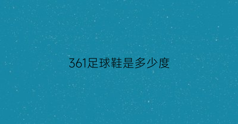 361足球鞋是多少度(361度的球鞋)