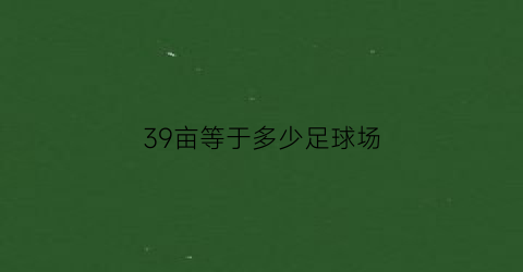 39亩等于多少足球场(408亩地相当于多少个足球场)