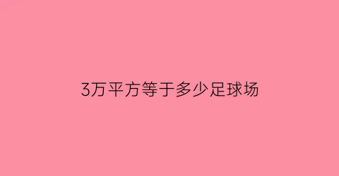 3万平方等于多少足球场(3万平方米是多大)