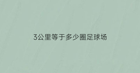 3公里等于多少圈足球场(三公里等于几米)