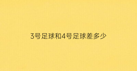 3号足球和4号足球差多少(3号足球和4号足球差多少倍)