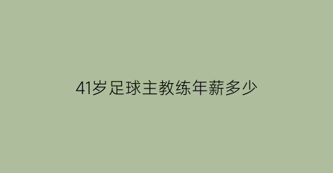 41岁足球主教练年薪多少(足球主教练年薪最高)