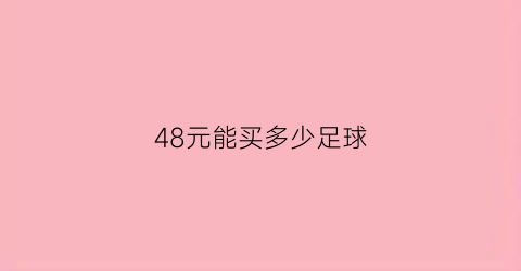 48元能买多少足球(足球46元买四个足球需要多少钱)