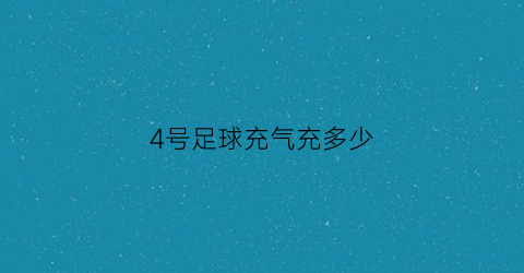 4号足球充气充多少(四号足球多少克)