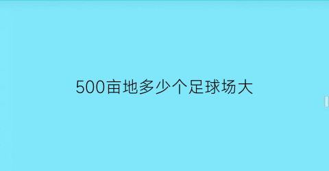 500亩地多少个足球场大(150亩有几个足球场大)