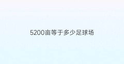 5200亩等于多少足球场(5200亩等于多少个足球场)