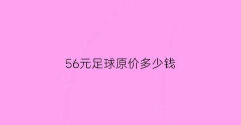 56元足球原价多少钱(56元足球原价多少钱一个)