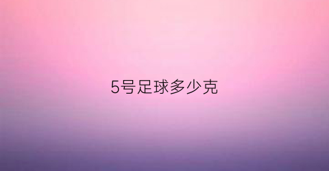 5号足球多少克(5号足球多少克球员)