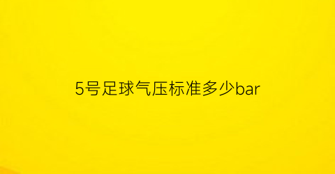 5号足球气压标准多少bar(5号足球气压标准多少公斤)