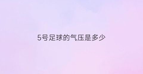 5号足球的气压是多少(5号足球充气标准)