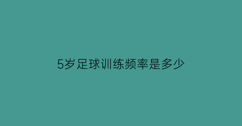 5岁足球训练频率是多少(5岁踢几号足球)