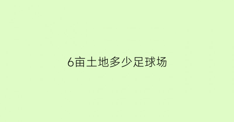 6亩土地多少足球场(600亩地相当于多少个足球场)