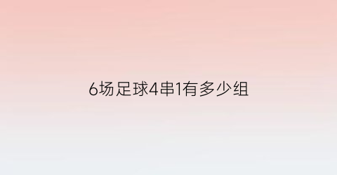 6场足球4串1有多少组(足球买六场四串一怎么中奖)