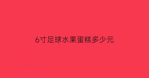 6寸足球水果蛋糕多少元(六寸水果蛋糕多少钱正常价)