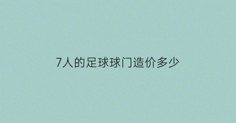 7人的足球球门造价多少(七人制足球比赛球门尺寸)