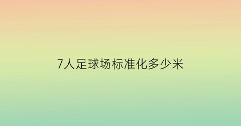 7人足球场标准化多少米(7人标准足球场的长宽是多少)