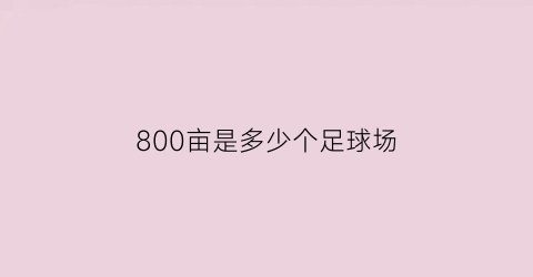 800亩是多少个足球场(800亩是多少个足球场啊)