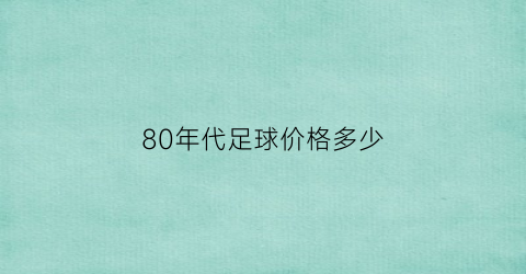 80年代足球价格多少