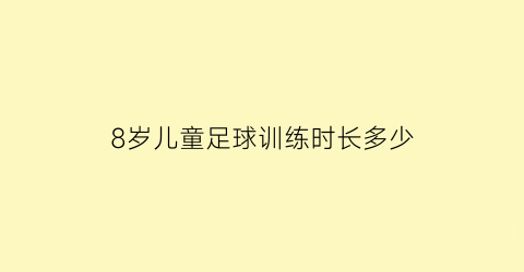 8岁儿童足球训练时长多少(八岁足球训练时间多长合适)