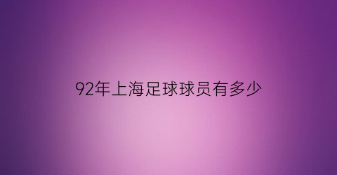 92年上海足球球员有多少(92年上海足球球员有多少个)