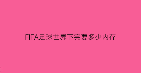 FIFA足球世界下完要多少内存(fifa足球世界要氪金吗)