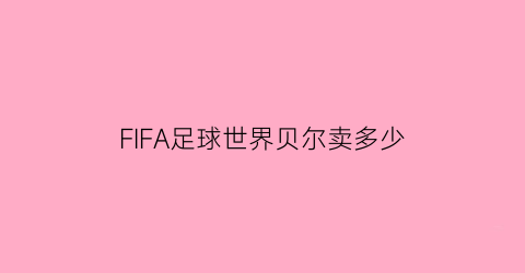 FIFA足球世界贝尔卖多少(fifa足球世界闪回巅峰贝尔)