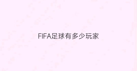 FIFA足球有多少玩家(fifa有多少球员)