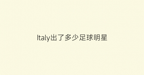 Italy出了多少足球明星(lylealzado足球运动员)