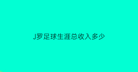 J罗足球生涯总收入多少(j罗年薪)