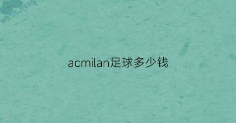 acmilan足球多少钱(agnite足球多少钱)