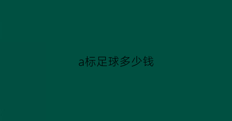 a标足球多少钱(a标足球很好踢吗)