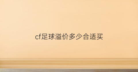 cf足球溢价多少合适买(cf足球位置叫什么名字)