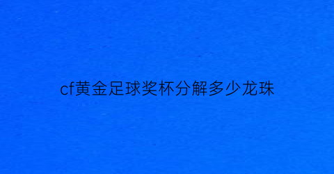 cf黄金足球奖杯分解多少龙珠(cf黄金足球奖杯是什么武器)