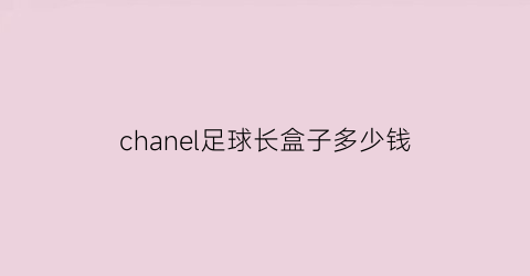 chanel足球长盒子多少钱(chanel鞋盒)