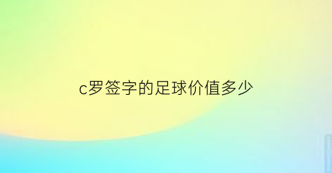 c罗签字的足球价值多少(c罗签字费多少钱)