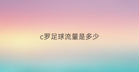 c罗足球流量是多少(c罗踢进多少球)