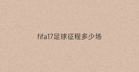 fifa17足球征程多少场(fifa2019足球征程剧情)